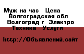 Муж на час › Цена ­ 200 - Волгоградская обл., Волгоград г. Электро-Техника » Услуги   